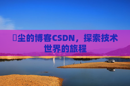 玦尘的博客CSDN，探索技术世界的旅程